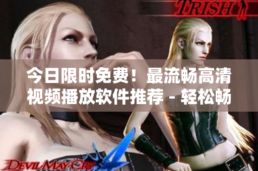 今日限时免费！最流畅高清视频播放软件推荐 - 轻松畅享视觉盛宴