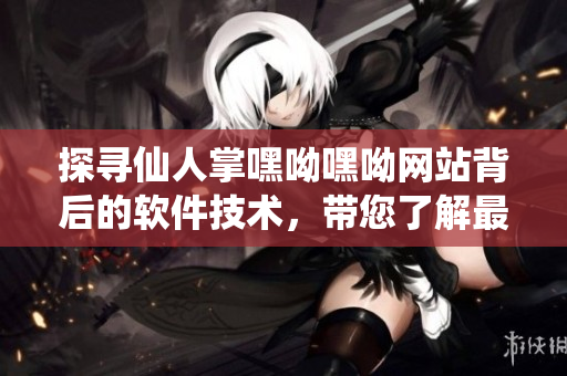 探寻仙人掌嘿呦嘿呦网站背后的软件技术，带您了解最新网络开发趋势！