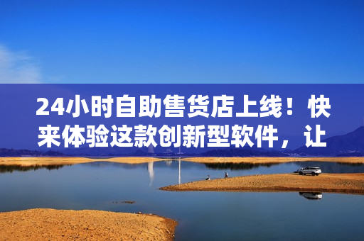 24小时自助售货店上线！快来体验这款创新型软件，让购物变得更加便利！