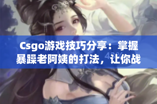 Csgo游戏技巧分享：掌握暴躁老阿姨的打法，让你战队胜率大增