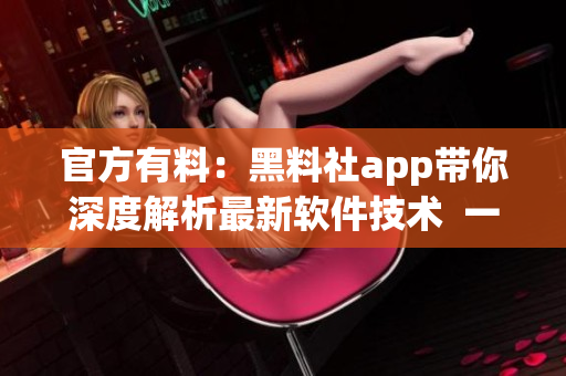 官方有料：黑料社app带你深度解析最新软件技术  一站式软件知识库