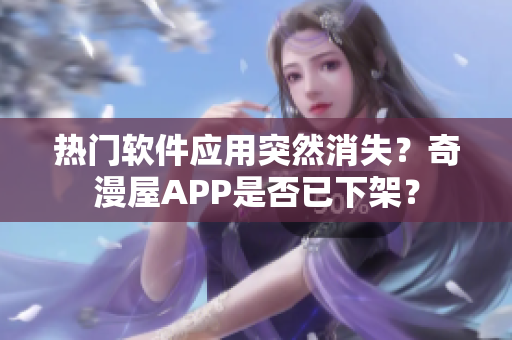 热门软件应用突然消失？奇漫屋APP是否已下架？