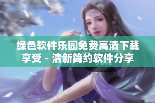 绿色软件乐园免费高清下载享受 - 清新简约软件分享