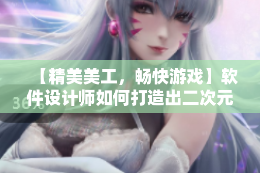 【精美美工，畅快游戏】软件设计师如何打造出二次元游戏？