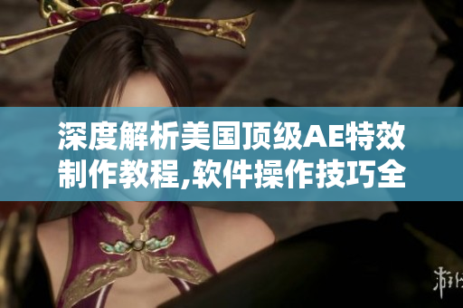 深度解析美国顶级AE特效制作教程,软件操作技巧全掌握