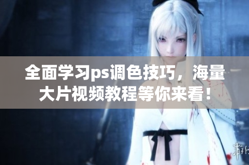 全面学习ps调色技巧，海量大片视频教程等你来看！