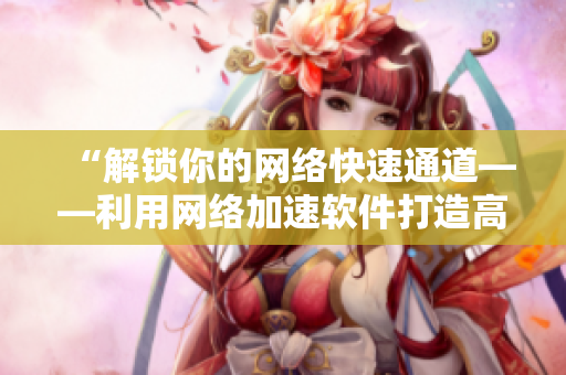 “解锁你的网络快速通道——利用网络加速软件打造高速稳定网络连接”