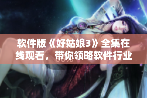 软件版《好姑娘3》全集在线观看，带你领略软件行业的魅力！