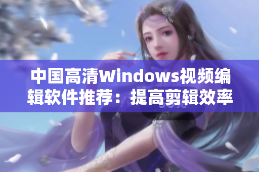 中国高清Windows视频编辑软件推荐：提高剪辑效率的最佳选择
