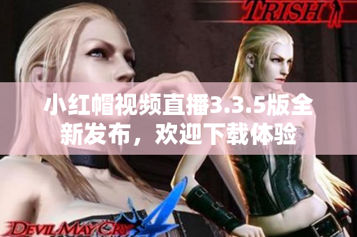 小红帽视频直播3.3.5版全新发布，欢迎下载体验