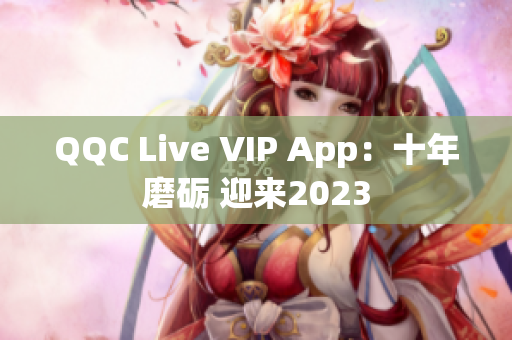 QQC Live VIP App：十年磨砺 迎来2023