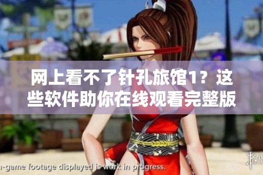 网上看不了针孔旅馆1？这些软件助你在线观看完整版！