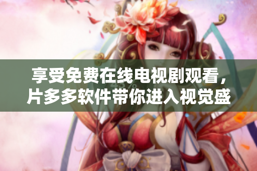 享受免费在线电视剧观看，片多多软件带你进入视觉盛宴！