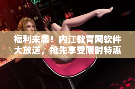 福利来袭！内江教育网软件大放送，抢先享受限时特惠福利