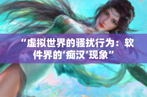 “虚拟世界的骚扰行为：软件界的‘痴汉’现象”