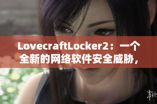 LovecraftLocker2：一个全新的网络软件安全威胁，如何保护你的数据？