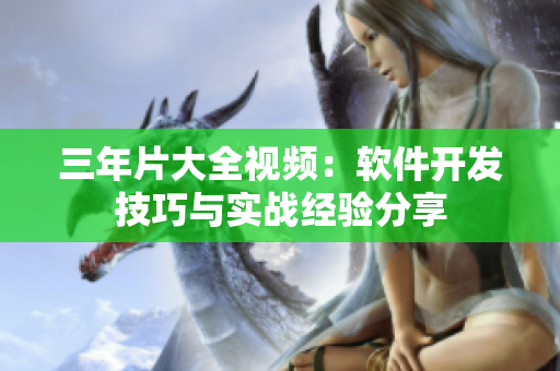 三年片大全视频：软件开发技巧与实战经验分享