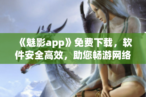 《魅影app》免费下载，软件安全高效，助您畅游网络世界！