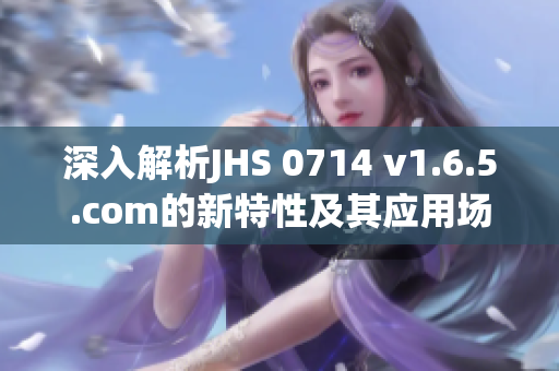 深入解析JHS 0714 v1.6.5.com的新特性及其应用场景