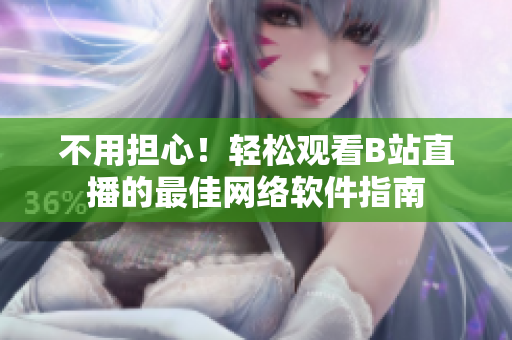 不用担心！轻松观看B站直播的最佳网络软件指南