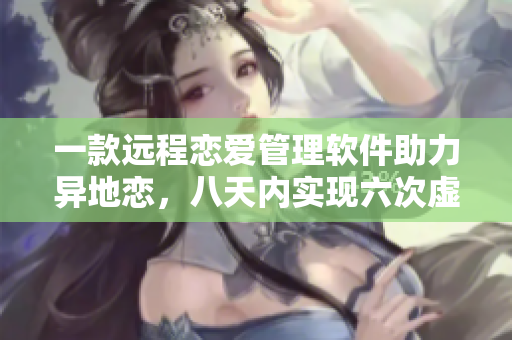 一款远程恋爱管理软件助力异地恋，八天内实现六次虚拟见面体验
