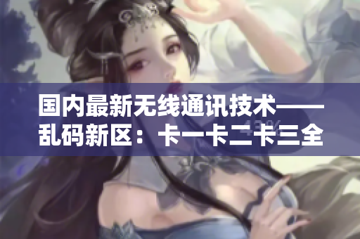 国内最新无线通讯技术——乱码新区：卡一卡二卡三全面解析