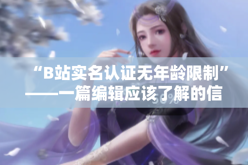 “B站实名认证无年龄限制”——一篇编辑应该了解的信息。