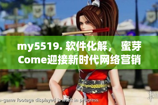 my5519. 软件化解， 蜜芽Come迎接新时代网络营销挑战