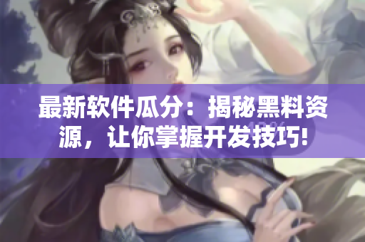 最新软件瓜分：揭秘黑料资源，让你掌握开发技巧!