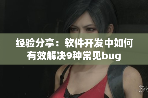 经验分享：软件开发中如何有效解决9种常见bug