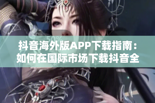 抖音海外版APP下载指南：如何在国际市场下载抖音全球版？