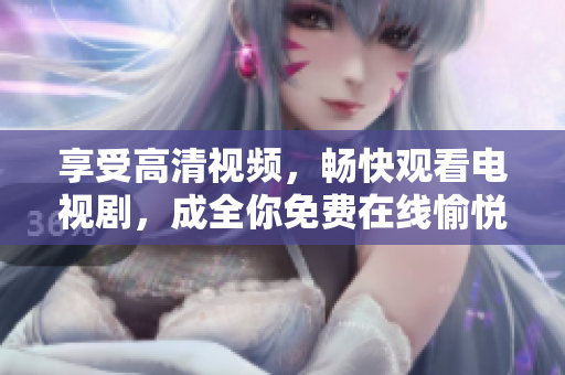 享受高清视频，畅快观看电视剧，成全你免费在线愉悦体验！