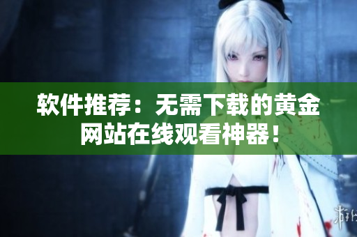 软件推荐：无需下载的黄金网站在线观看神器！