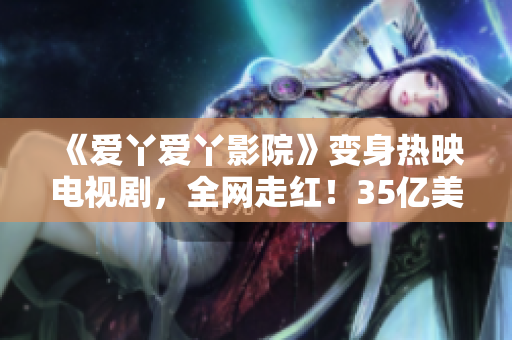 《爱丫爱丫影院》变身热映电视剧，全网走红！35亿美元IP续集惊艳发布！