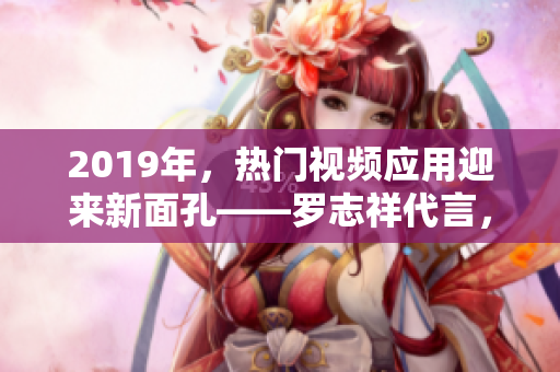 2019年，热门视频应用迎来新面孔——罗志祥代言，逐梦网络软件界