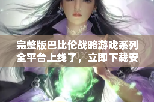 完整版巴比伦战略游戏系列全平台上线了，立即下载安卓版本享受超级游戏盛宴！