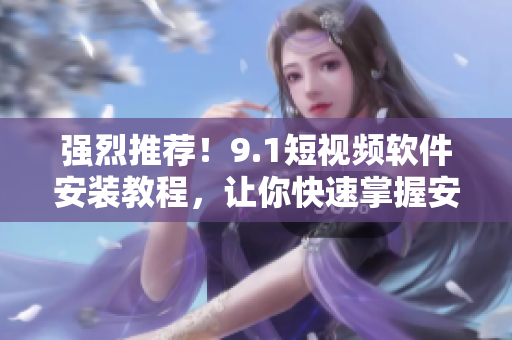 强烈推荐！9.1短视频软件安装教程，让你快速掌握安装步骤！