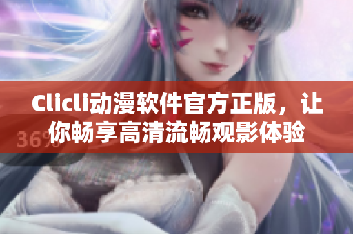 Clicli动漫软件官方正版，让你畅享高清流畅观影体验