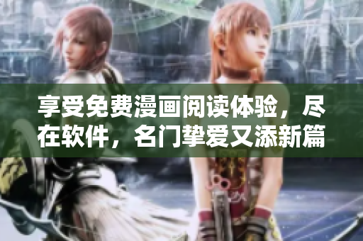 享受免费漫画阅读体验，尽在软件，名门挚爱又添新篇章！