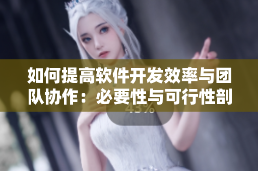 如何提高软件开发效率与团队协作：必要性与可行性剖析