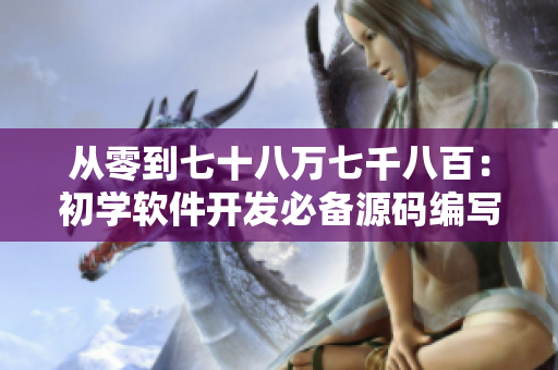 从零到七十八万七千八百：初学软件开发必备源码编写指南
