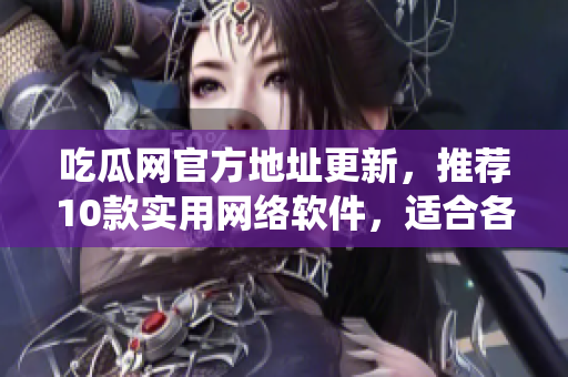 吃瓜网官方地址更新，推荐10款实用网络软件，适合各类电脑操作系统！
