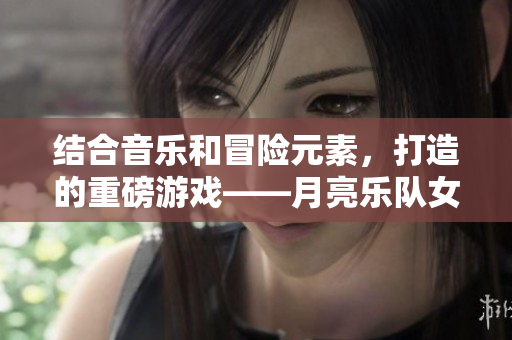 结合音乐和冒险元素，打造的重磅游戏——月亮乐队女孩
