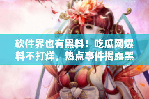 软件界也有黑料！吃瓜网爆料不打烊，热点事件揭露黑暗背景