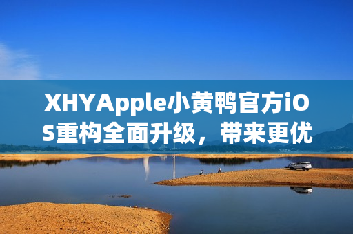 XHYApple小黄鸭官方iOS重构全面升级，带来更优质的网络软件体验