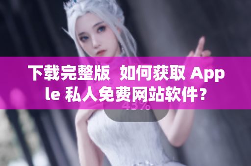 下载完整版  如何获取 Apple 私人免费网站软件？