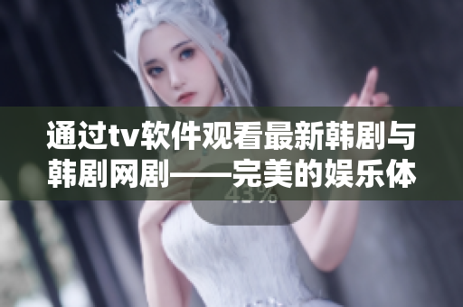 通过tv软件观看最新韩剧与韩剧网剧——完美的娱乐体验！