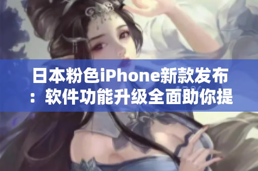 日本粉色iPhone新款发布：软件功能升级全面助你提升工作效率