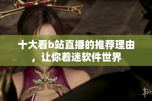 十大看b站直播的推荐理由，让你着迷软件世界