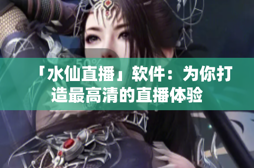 「水仙直播」软件：为你打造最高清的直播体验